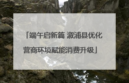 端午启新篇 溆浦县优化营商环境赋能消费升级