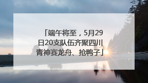端午将至，5月29日20支队伍齐聚四川青神赛龙舟、抢鸭子