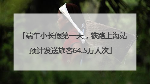 端午小长假第一天，铁路上海站预计发送旅客64.5万人次