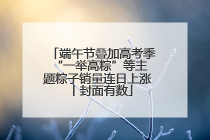 端午节叠加高考季 “一举高粽”等主题粽子销量连日上涨丨封面有数