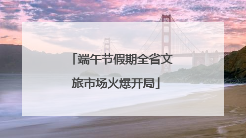 端午节假期全省文旅市场火爆开局
