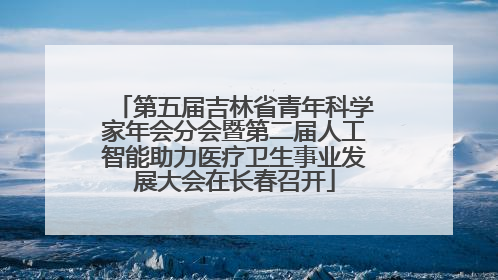 第五届吉林省青年科学家年会分会暨第二届人工智能助力医疗卫生事业发展大会在长春召开