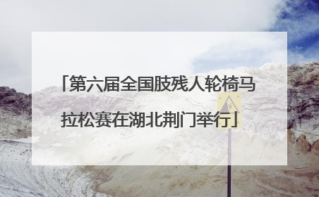 第六届全国肢残人轮椅马拉松赛在湖北荆门举行