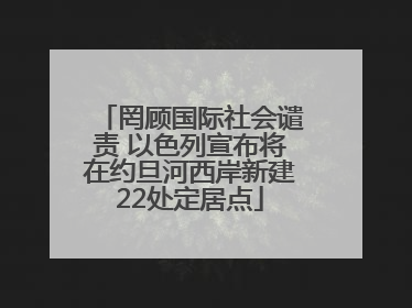 罔顾国际社会谴责 以色列宣布将在约旦河西岸新建22处定居点