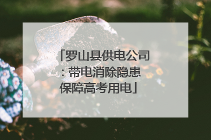 罗山县供电公司：带电消除隐患 保障高考用电