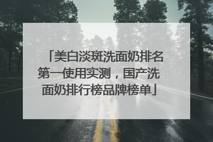 美白淡斑洗面奶排名第一使用实测，国产洗面奶排行榜品牌榜单