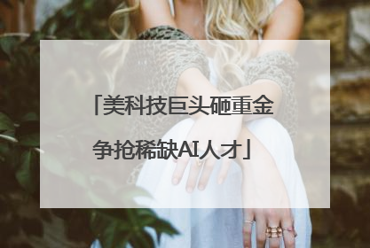 美科技巨头砸重金争抢稀缺AI人才
