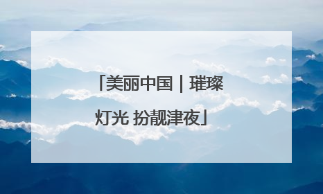 美丽中国｜璀璨灯光 扮靓津夜