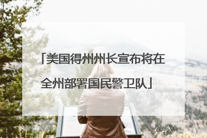 美国得州州长宣布将在全州部署国民警卫队