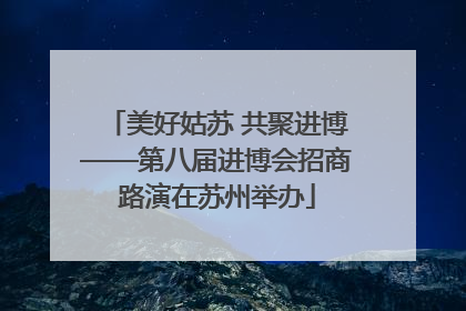 美好姑苏 共聚进博——第八届进博会招商路演在苏州举办
