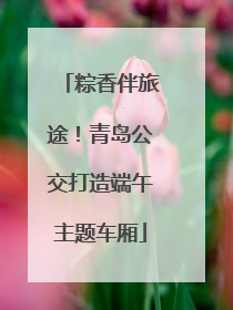 粽香伴旅途！青岛公交打造端午主题车厢