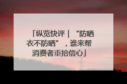 纵览快评｜“防晒衣不防晒”，谁来帮消费者重拾信心