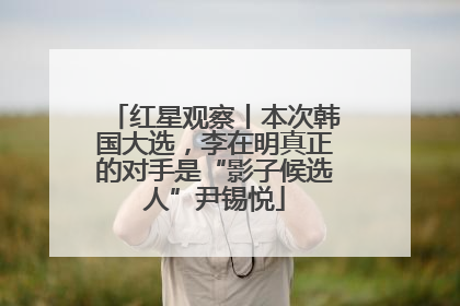 红星观察丨本次韩国大选，李在明真正的对手是“影子候选人”尹锡悦