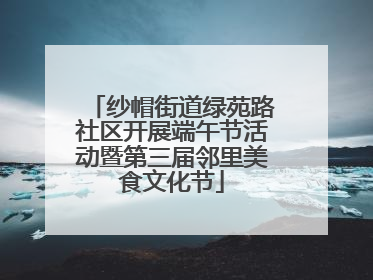 纱帽街道绿苑路社区开展端午节活动暨第三届邻里美食文化节