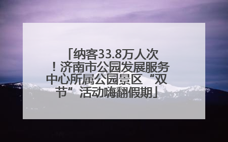 纳客33.8万人次！济南市公园发展服务中心所属公园景区“双节”活动嗨翻假期
