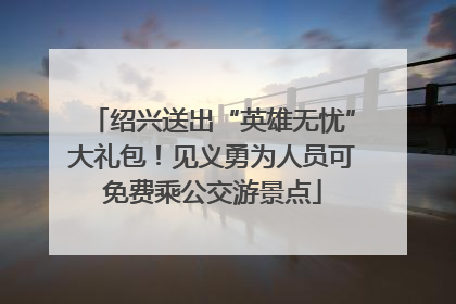 绍兴送出“英雄无忧”大礼包！见义勇为人员可免费乘公交游景点
