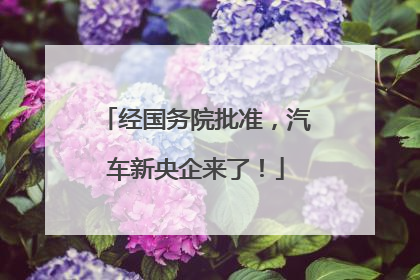 经国务院批准，汽车新央企来了！