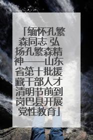 缅怀孔繁森同志 弘扬孔繁森精神——山东省第十批援藏干部人才清明节前到岗巴县开展党性教育
