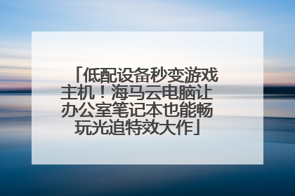 低配设备秒变游戏主机！海马云电脑让办公室笔记本也能畅玩光追特效大作