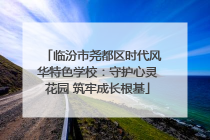 临汾市尧都区时代风华特色学校：守护心灵花园 筑牢成长根基