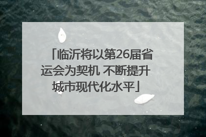 临沂将以第26届省运会为契机 不断提升城市现代化水平