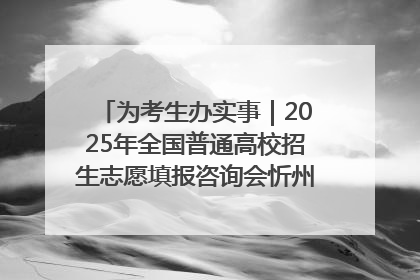 为考生办实事｜2025年全国普通高校招生志愿填报咨询会忻州专场活动成功举办