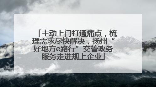 主动上门打通痛点，梳理需求尽快解决，扬州“好地方e路行”交管政务服务走进规上企业