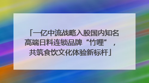 一亿中流战略入股国内知名高端日料连锁品牌“竹哩”，共筑食饮文化体验新标杆