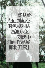 一场从终点回到起点的色彩对话 西渡东望——刘建中油画作品展即将开展