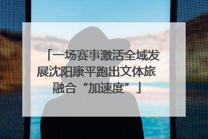 一场赛事激活全域发展沈阳康平跑出文体旅融合“加速度”