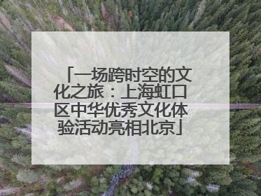 一场跨时空的文化之旅：上海虹口区中华优秀文化体验活动亮相北京