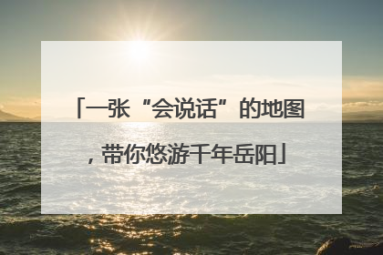 一张“会说话”的地图，带你悠游千年岳阳