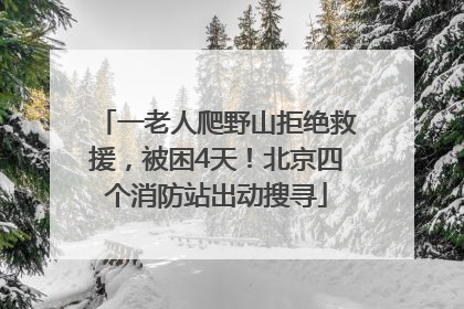 一老人爬野山拒绝救援，被困4天！北京四个消防站出动搜寻