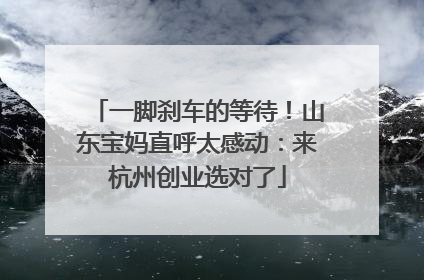一脚刹车的等待！山东宝妈直呼太感动：来杭州创业选对了