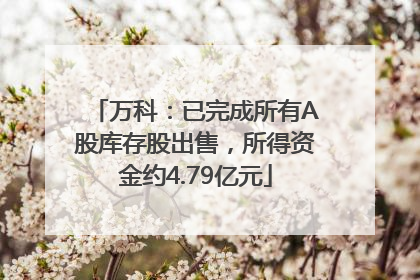万科：已完成所有A股库存股出售，所得资金约4.79亿元