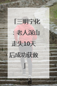三明宁化：老人深山走失10天后成功获救