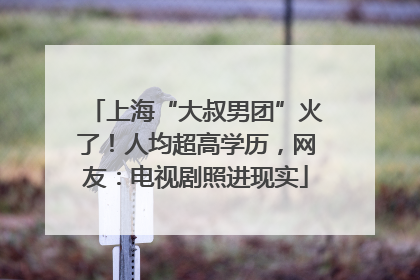 上海“大叔男团”火了！人均超高学历，网友：电视剧照进现实