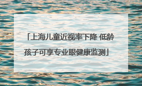 上海儿童近视率下降 低龄孩子可享专业眼健康监测