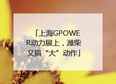 上海GPOWER动力展上，潍柴又搞“大”动作