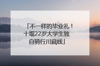 不一样的毕业礼！十堰22岁大学生独自骑行川藏线