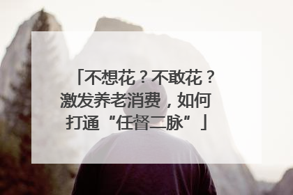 不想花？不敢花？激发养老消费，如何打通“任督二脉”