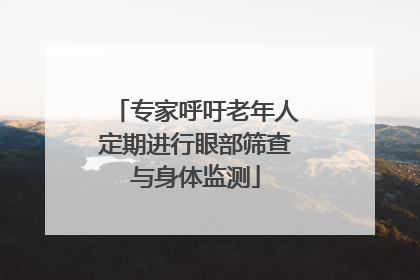 专家呼吁老年人定期进行眼部筛查与身体监测