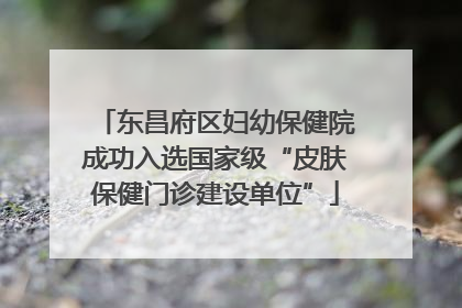 东昌府区妇幼保健院成功入选国家级“皮肤保健门诊建设单位”
