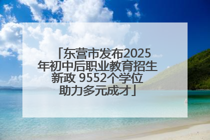 东营市发布2025年初中后职业教育招生新政 9552个学位助力多元成才