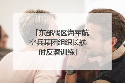 东部战区海军航空兵某团组织长航时反潜训练