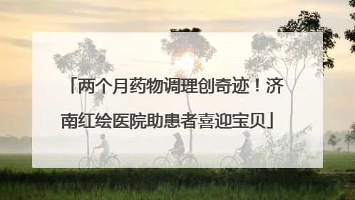 两个月药物调理创奇迹！济南红绘医院助患者喜迎宝贝