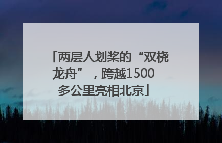 两层人划桨的“双桡龙舟”，跨越1500多公里亮相北京
