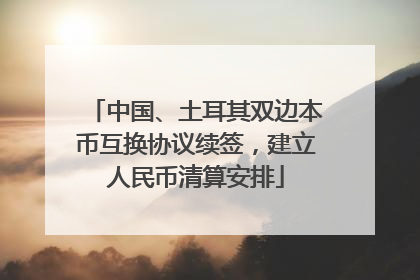 中国、土耳其双边本币互换协议续签，建立人民币清算安排
