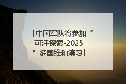 中国军队将参加“可汗探索-2025”多国维和演习