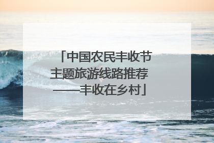 中国农民丰收节主题旅游线路推荐——丰收在乡村